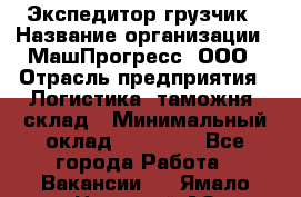 Экспедитор-грузчик › Название организации ­ МашПрогресс, ООО › Отрасль предприятия ­ Логистика, таможня, склад › Минимальный оклад ­ 22 000 - Все города Работа » Вакансии   . Ямало-Ненецкий АО,Муравленко г.